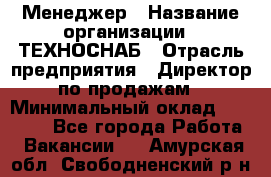 Менеджер › Название организации ­ ТЕХНОСНАБ › Отрасль предприятия ­ Директор по продажам › Минимальный оклад ­ 20 000 - Все города Работа » Вакансии   . Амурская обл.,Свободненский р-н